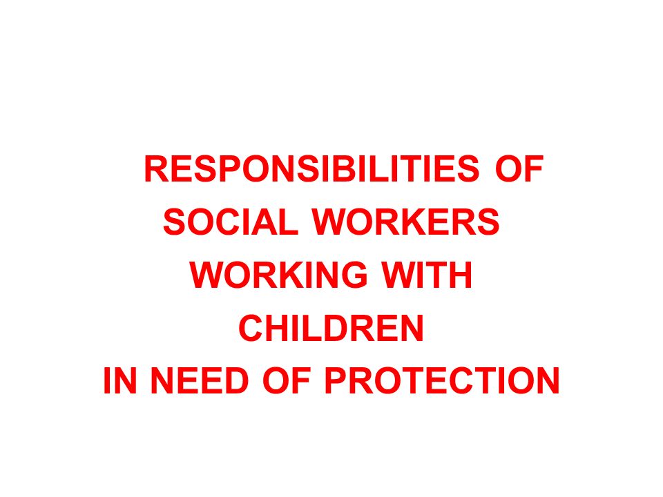 RESPONSIBILITIES OF SOCIAL WORKERS WORKING WITH CHILDREN IN NEED OF PROTECTION