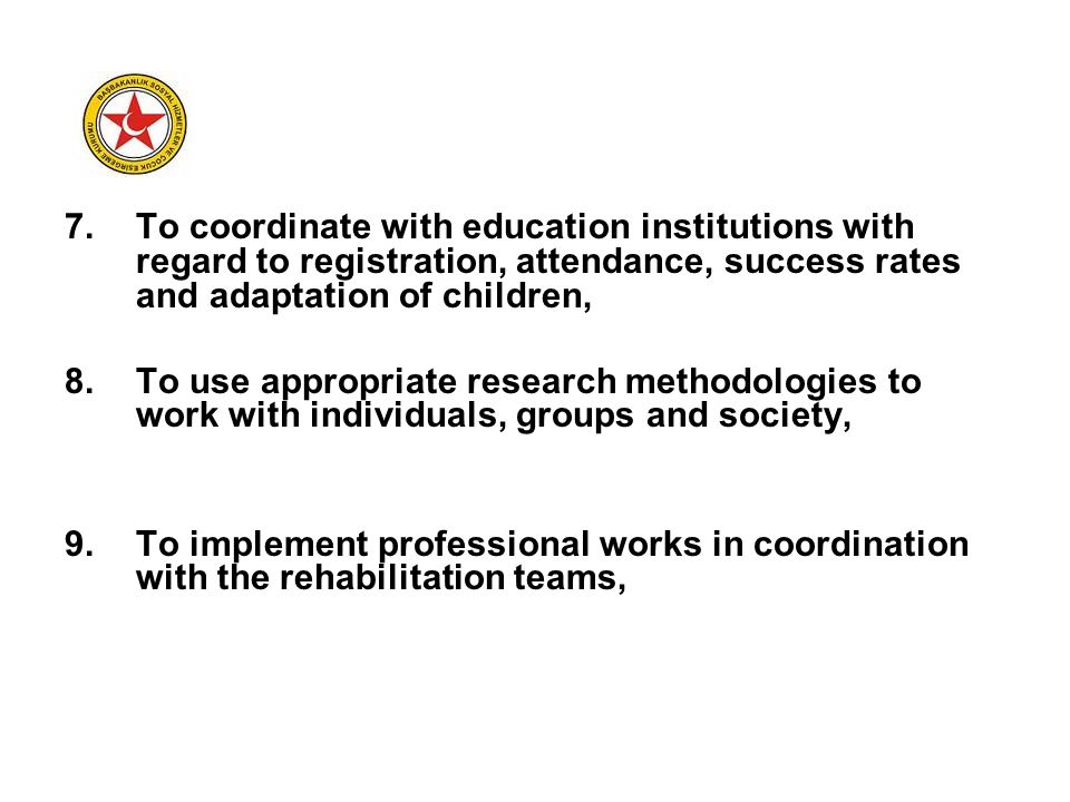 7.To coordinate with education institutions with regard to registration, attendance, success rates and adaptation of children, 8.To use appropriate research methodologies to work with individuals, groups and society, 9.To implement professional works in coordination with the rehabilitation teams,