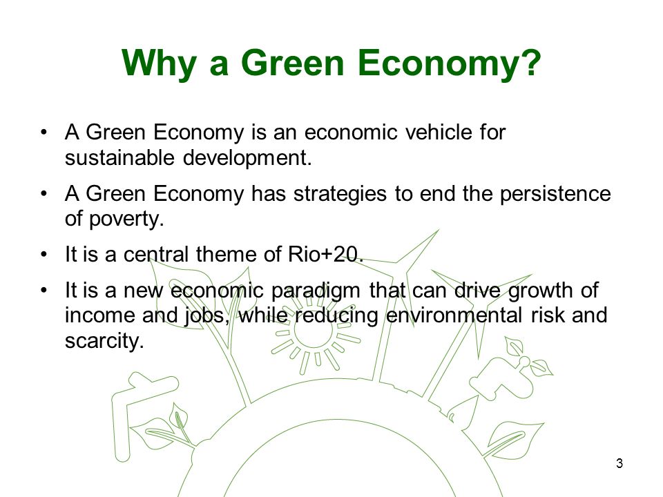 3 Why a Green Economy. A Green Economy is an economic vehicle for sustainable development.