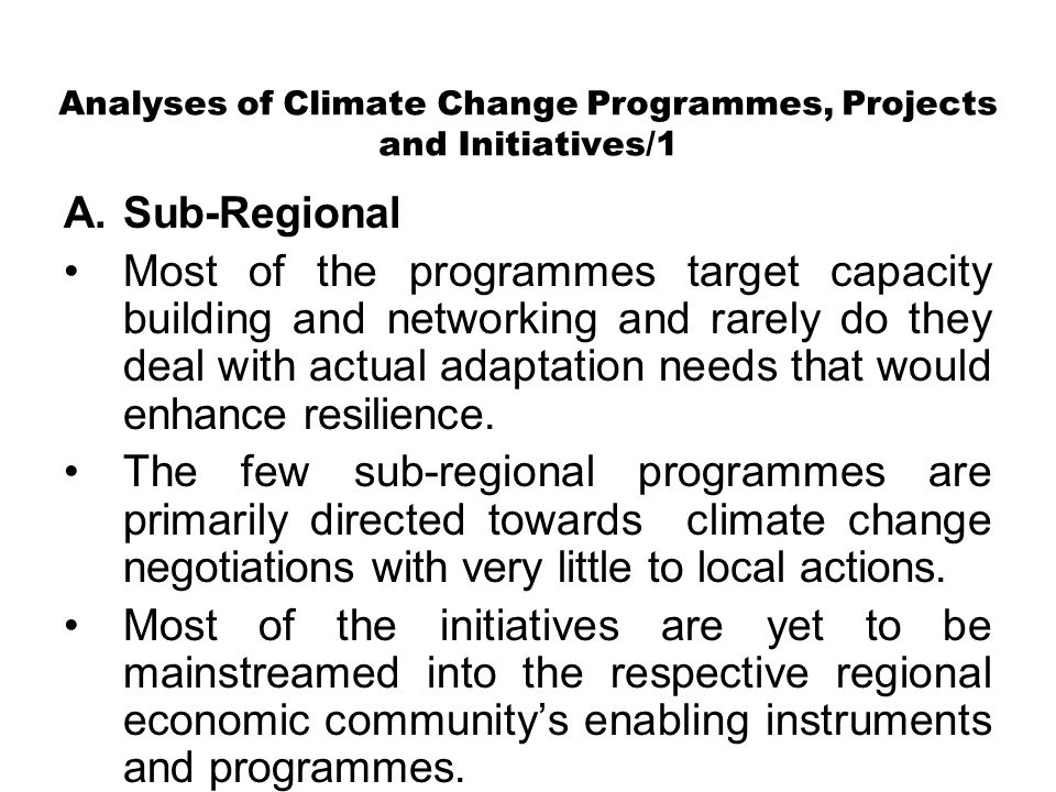 Analyses of Climate Change Programmes, Projects and Initiatives/1 A.Sub-Regional Most of the programmes target capacity building and networking and rarely do they deal with actual adaptation needs that would enhance resilience.
