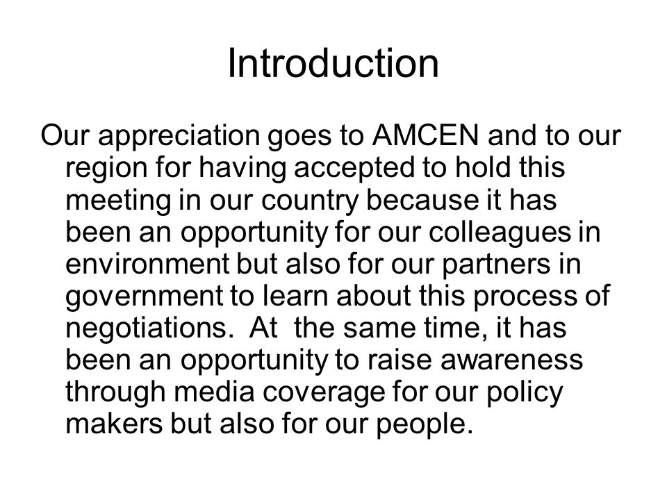 Introduction Our appreciation goes to AMCEN and to our region for having accepted to hold this meeting in our country because it has been an opportunity for our colleagues in environment but also for our partners in government to learn about this process of negotiations.