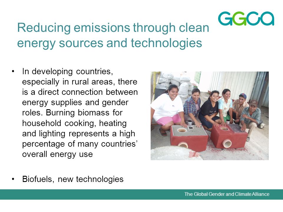The Global Gender and Climate Alliance Reducing emissions through clean energy sources and technologies In developing countries, especially in rural areas, there is a direct connection between energy supplies and gender roles.