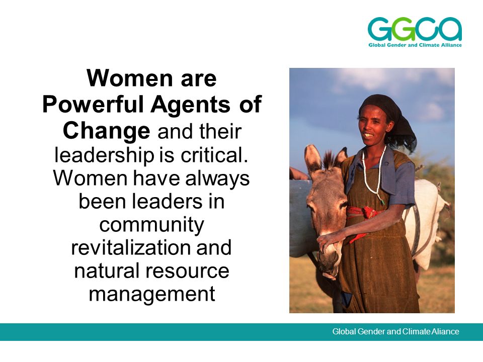 Global Gender and Climate Aliance Women are Powerful Agents of Change and their leadership is critical.