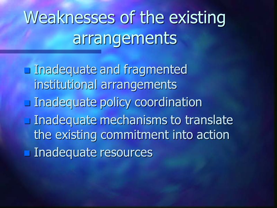 Weaknesses of the existing arrangements n Inadequate and fragmented institutional arrangements n Inadequate policy coordination n Inadequate mechanisms to translate the existing commitment into action n Inadequate resources