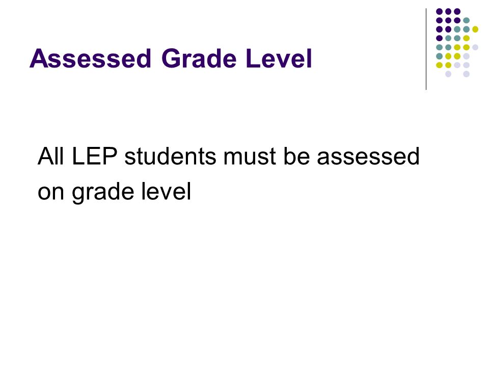 Assessed Grade Level All LEP students must be assessed on grade level