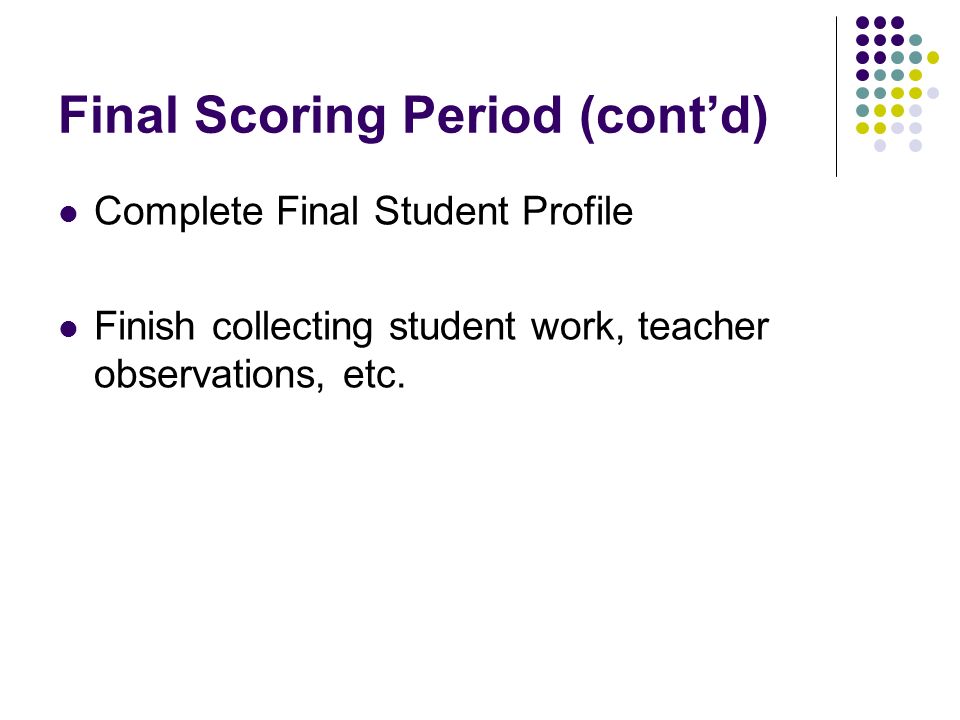 Final Scoring Period (contd) Complete Final Student Profile Finish collecting student work, teacher observations, etc.