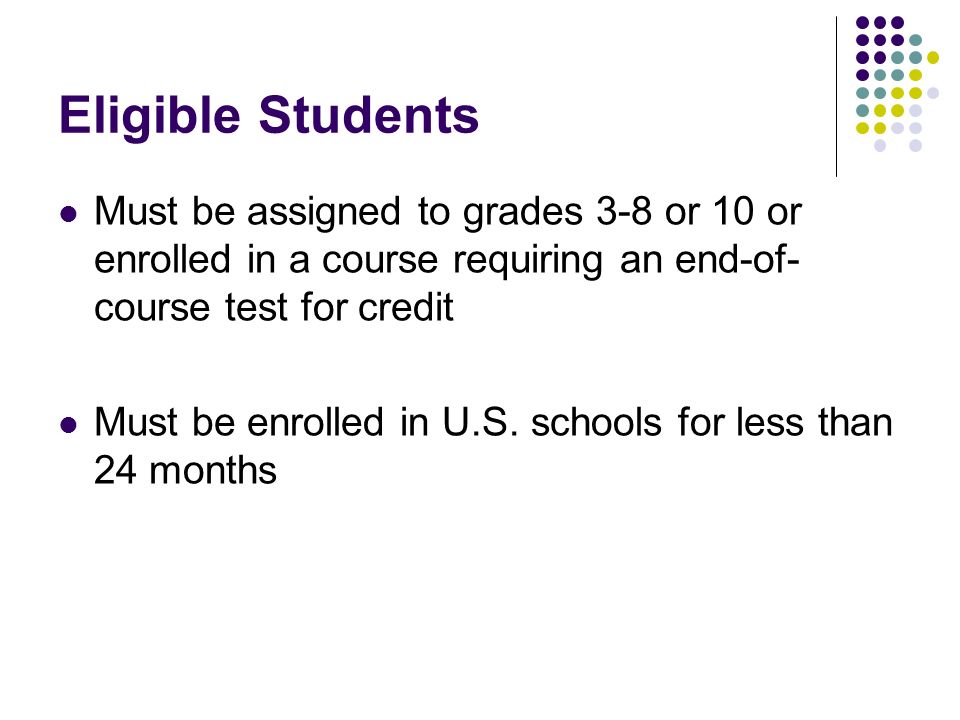 Eligible Students Must be assigned to grades 3-8 or 10 or enrolled in a course requiring an end-of- course test for credit Must be enrolled in U.S.