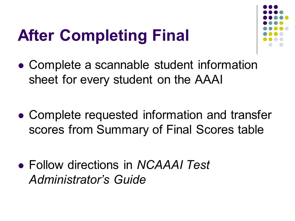 After Completing Final Complete a scannable student information sheet for every student on the AAAI Complete requested information and transfer scores from Summary of Final Scores table Follow directions in NCAAAI Test Administrators Guide