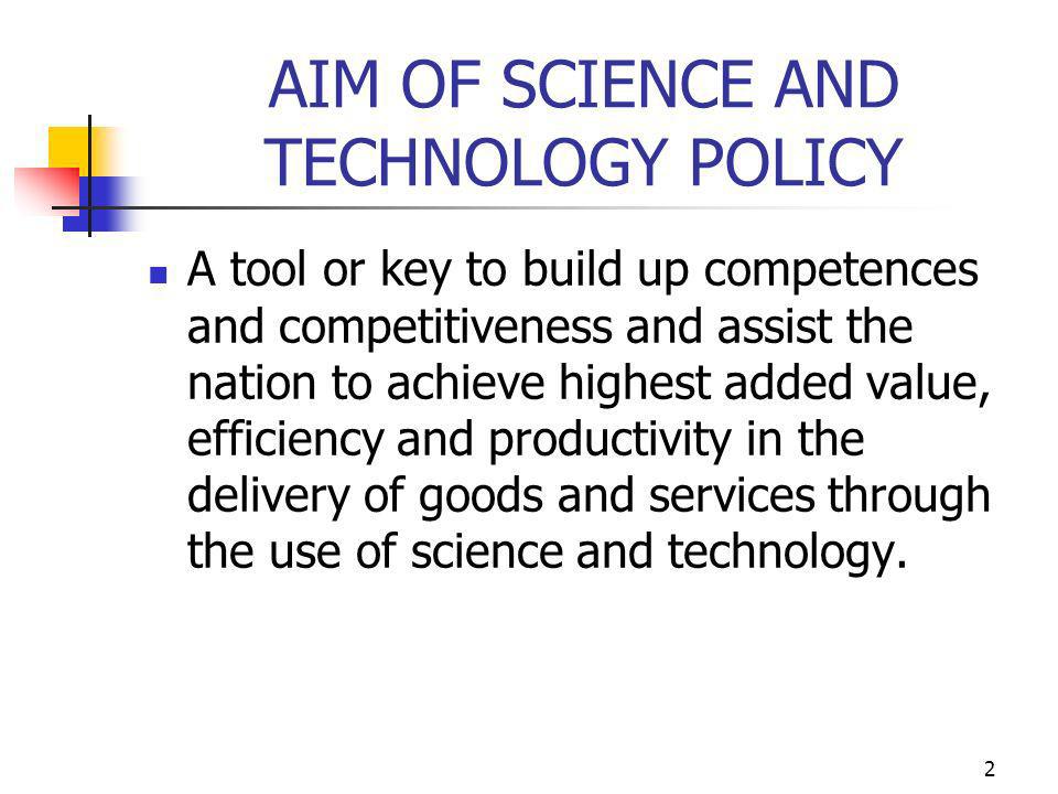 2 AIM OF SCIENCE AND TECHNOLOGY POLICY A tool or key to build up competences and competitiveness and assist the nation to achieve highest added value, efficiency and productivity in the delivery of goods and services through the use of science and technology.