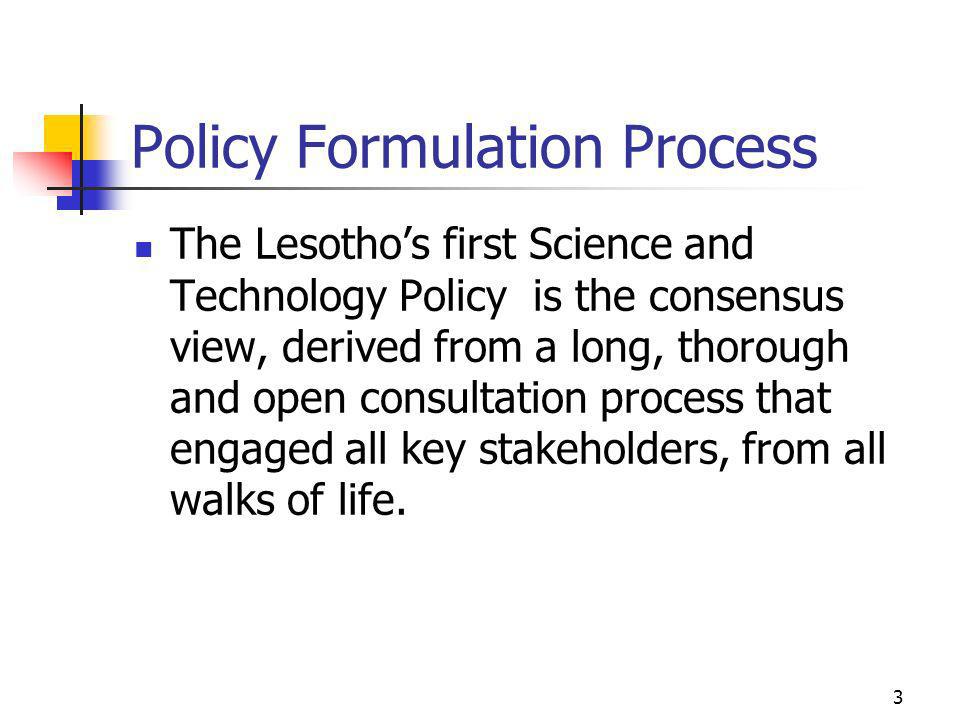 Policy Formulation Process The Lesothos first Science and Technology Policy is the consensus view, derived from a long, thorough and open consultation process that engaged all key stakeholders, from all walks of life.