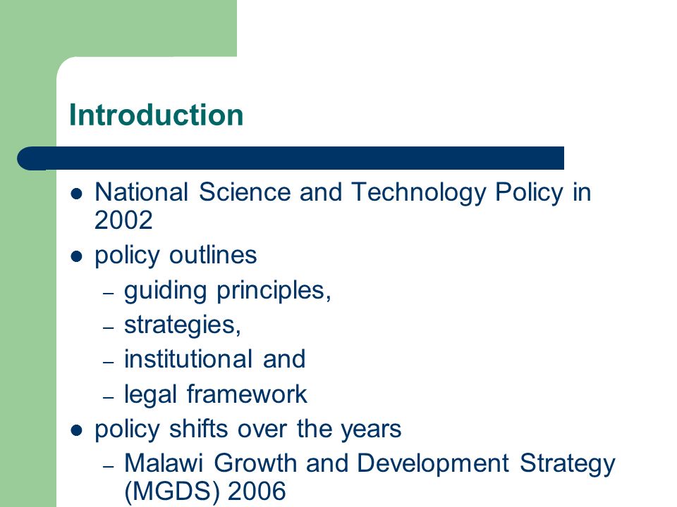 Introduction National Science and Technology Policy in 2002 policy outlines – guiding principles, – strategies, – institutional and – legal framework policy shifts over the years – Malawi Growth and Development Strategy (MGDS) 2006