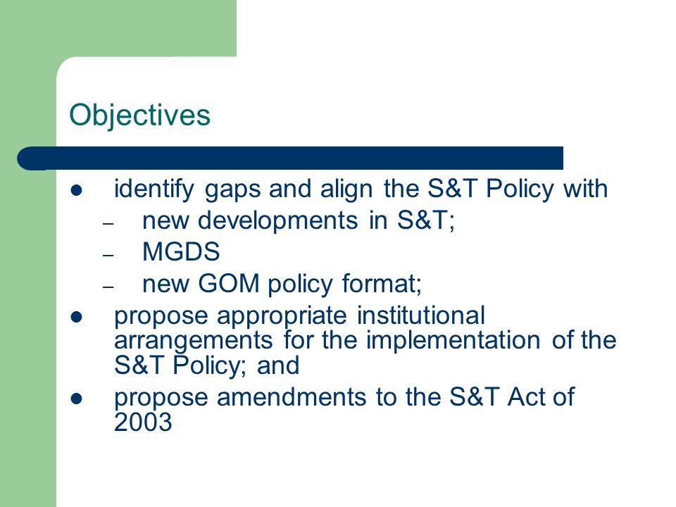 Objectives identify gaps and align the S&T Policy with – new developments in S&T; – MGDS – new GOM policy format; propose appropriate institutional arrangements for the implementation of the S&T Policy; and propose amendments to the S&T Act of 2003