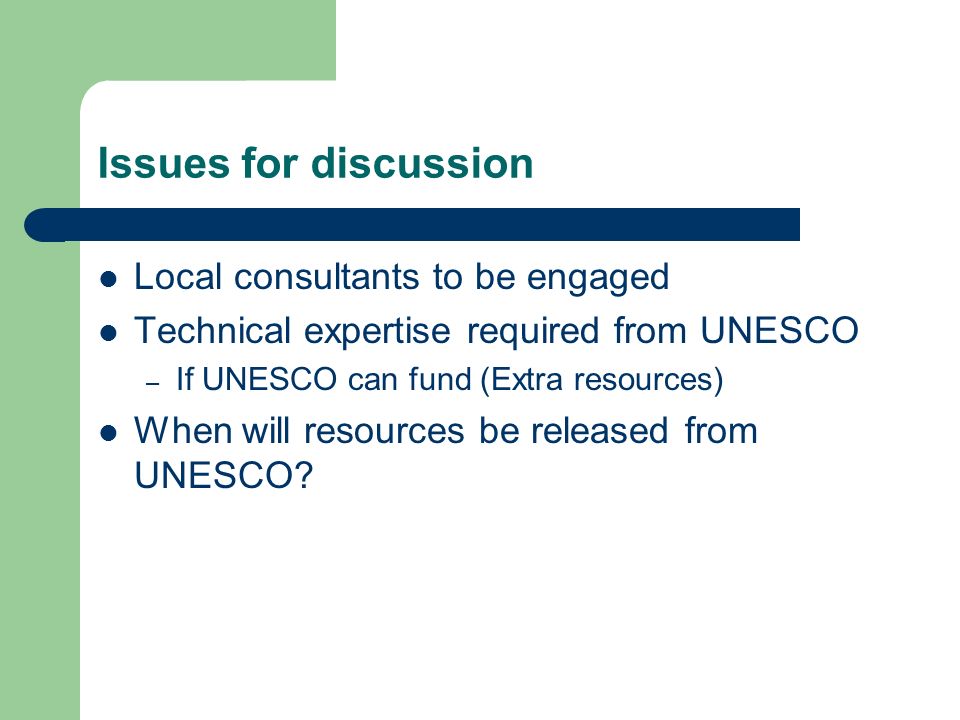 Issues for discussion Local consultants to be engaged Technical expertise required from UNESCO – If UNESCO can fund (Extra resources) When will resources be released from UNESCO