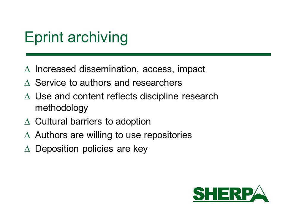 Eprint archiving Increased dissemination, access, impact Service to authors and researchers Use and content reflects discipline research methodology Cultural barriers to adoption Authors are willing to use repositories Deposition policies are key