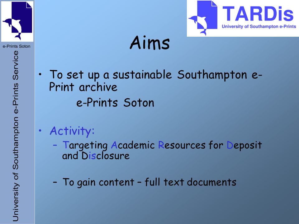 Aims To set up a sustainable Southampton e- Print archive e-Prints Soton Activity: –Targeting Academic Resources for Deposit and Disclosure –To gain content – full text documents