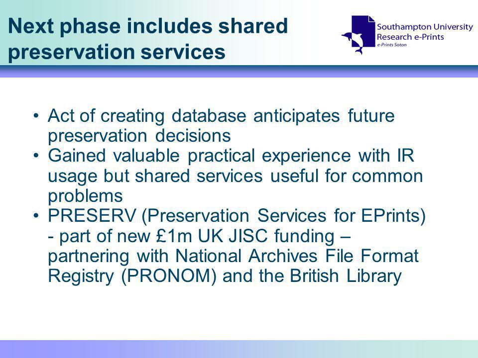 Next phase includes shared preservation services Act of creating database anticipates future preservation decisions Gained valuable practical experience with IR usage but shared services useful for common problems PRESERV (Preservation Services for EPrints) - part of new £1m UK JISC funding – partnering with National Archives File Format Registry (PRONOM) and the British Library