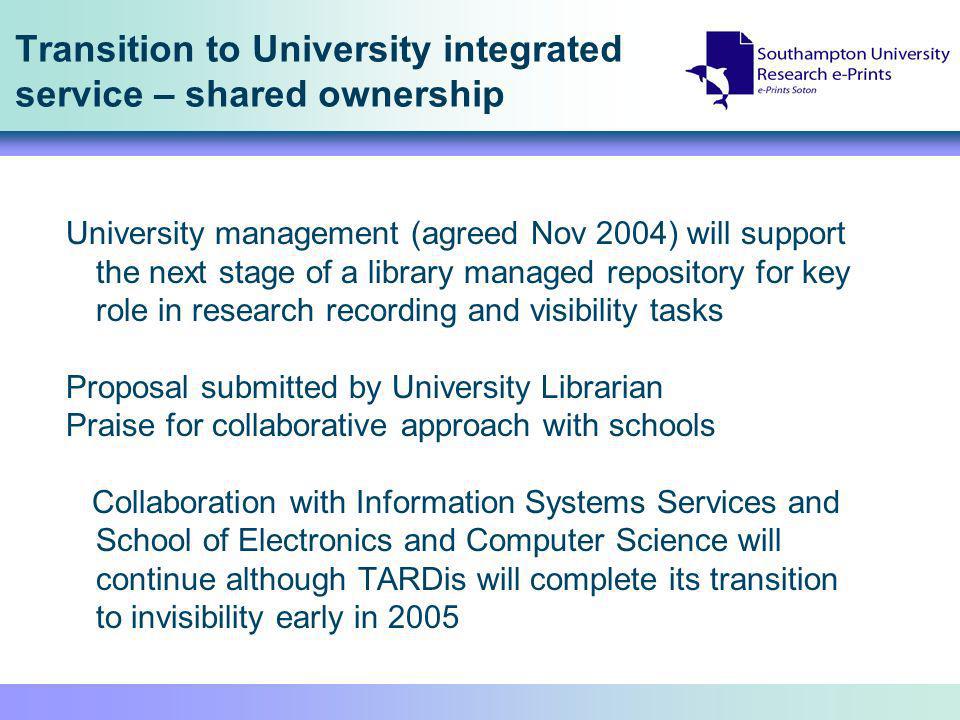 Transition to University integrated service – shared ownership University management (agreed Nov 2004) will support the next stage of a library managed repository for key role in research recording and visibility tasks Proposal submitted by University Librarian Praise for collaborative approach with schools Collaboration with Information Systems Services and School of Electronics and Computer Science will continue although TARDis will complete its transition to invisibility early in 2005