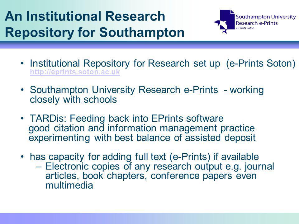An Institutional Research Repository for Southampton Institutional Repository for Research set up (e-Prints Soton)     Southampton University Research e-Prints - working closely with schools TARDis: Feeding back into EPrints software good citation and information management practice experimenting with best balance of assisted deposit has capacity for adding full text (e-Prints) if available –Electronic copies of any research output e.g.