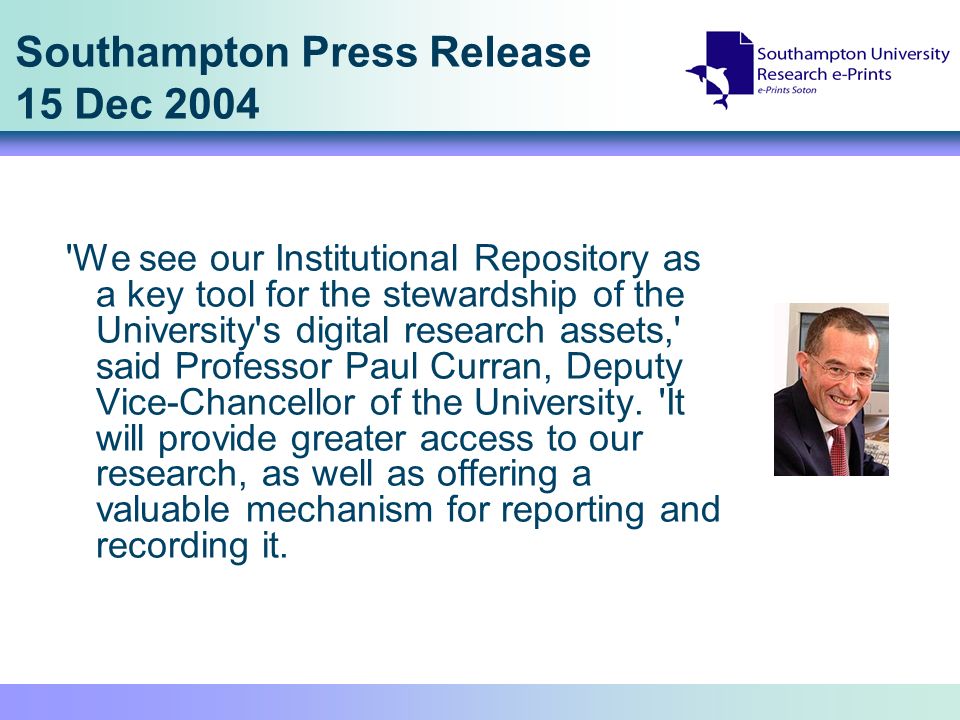 Southampton Press Release 15 Dec 2004 We see our Institutional Repository as a key tool for the stewardship of the University s digital research assets, said Professor Paul Curran, Deputy Vice-Chancellor of the University.
