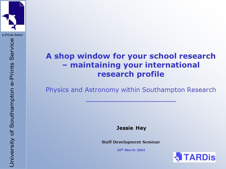A shop window for your school research – maintaining your international research profile Physics and Astronomy within Southampton Research ___________________ Jessie Hey Staff Development Seminar 30 th March 2004