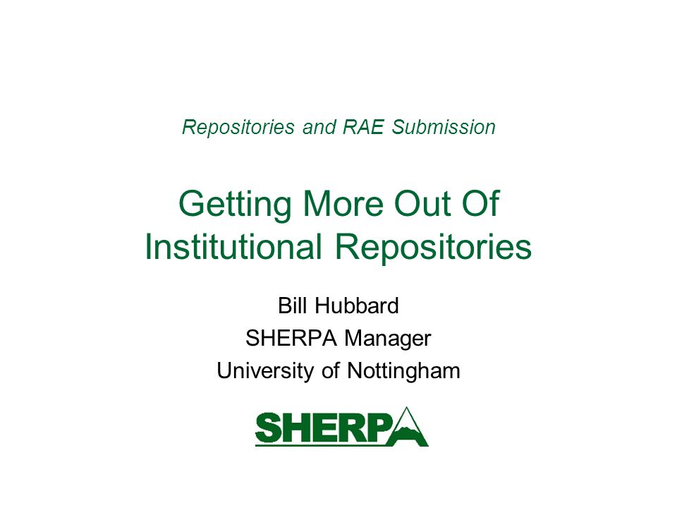 Repositories and RAE Submission Getting More Out Of Institutional Repositories Bill Hubbard SHERPA Manager University of Nottingham