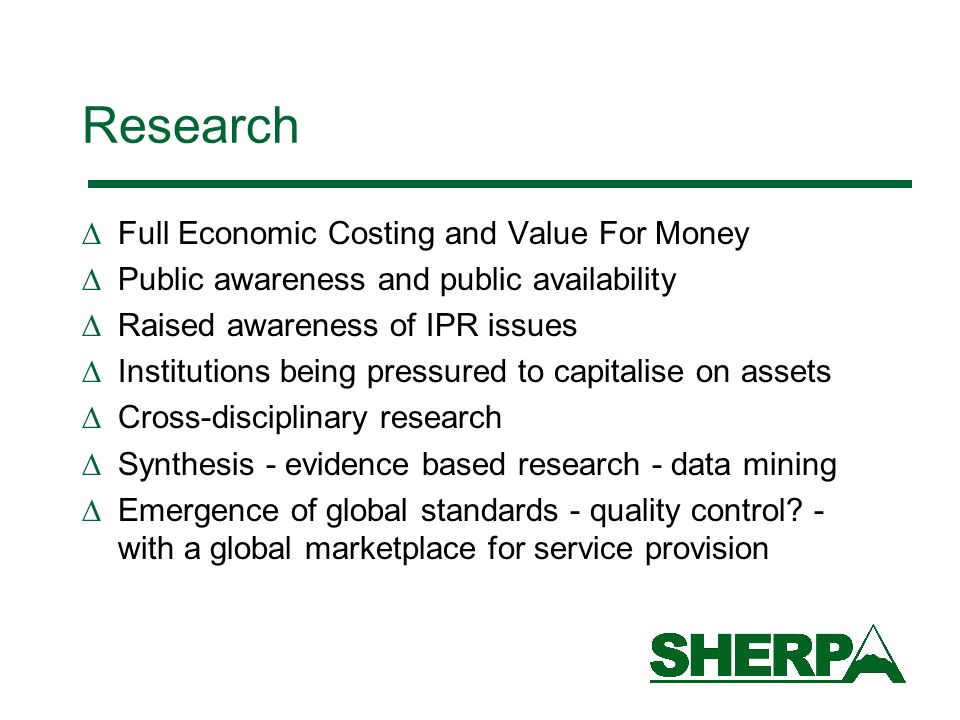 Research Full Economic Costing and Value For Money Public awareness and public availability Raised awareness of IPR issues Institutions being pressured to capitalise on assets Cross-disciplinary research Synthesis - evidence based research - data mining Emergence of global standards - quality control.