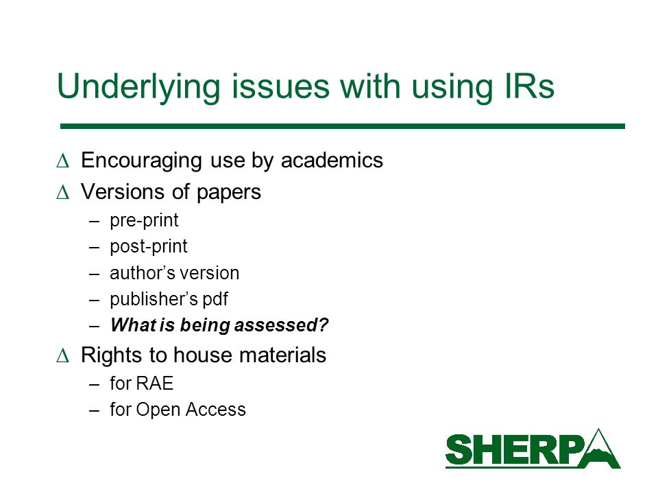 Underlying issues with using IRs Encouraging use by academics Versions of papers –pre-print –post-print –authors version –publishers pdf –What is being assessed.