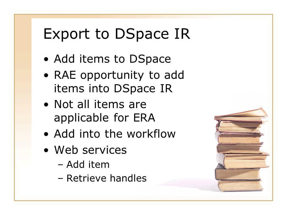 Export to DSpace IR Add items to DSpace RAE opportunity to add items into DSpace IR Not all items are applicable for ERA Add into the workflow Web services –Add item –Retrieve handles