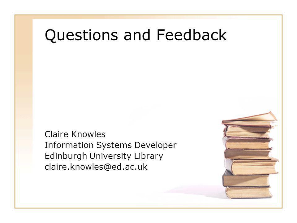Questions and Feedback Claire Knowles Information Systems Developer Edinburgh University Library