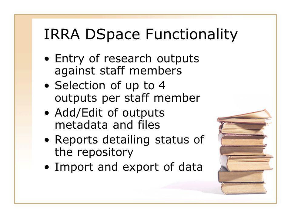 IRRA DSpace Functionality Entry of research outputs against staff members Selection of up to 4 outputs per staff member Add/Edit of outputs metadata and files Reports detailing status of the repository Import and export of data