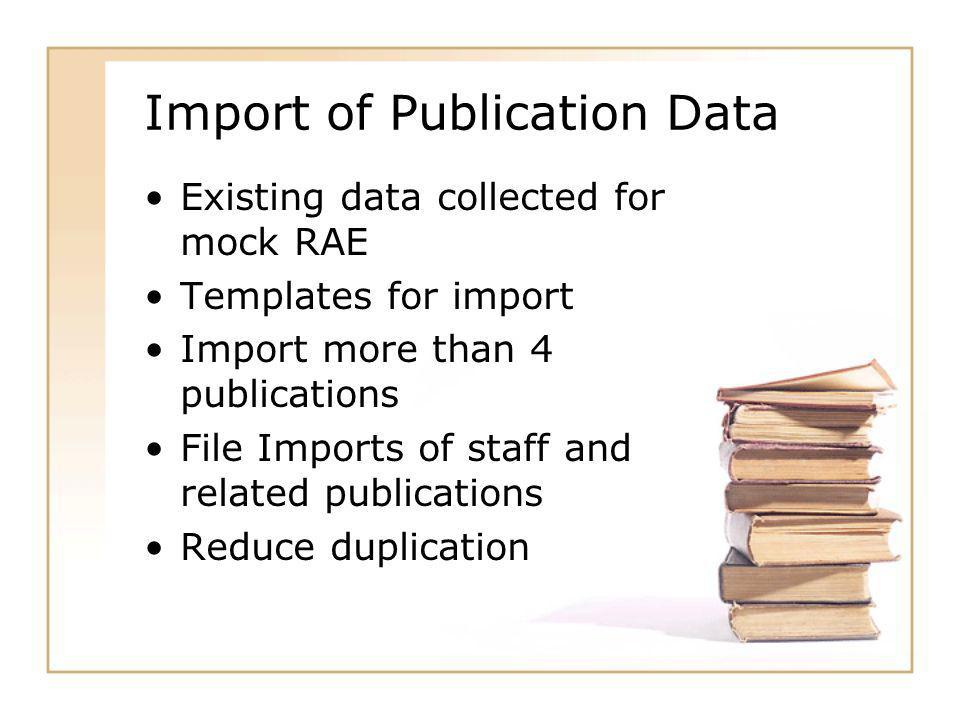 Import of Publication Data Existing data collected for mock RAE Templates for import Import more than 4 publications File Imports of staff and related publications Reduce duplication