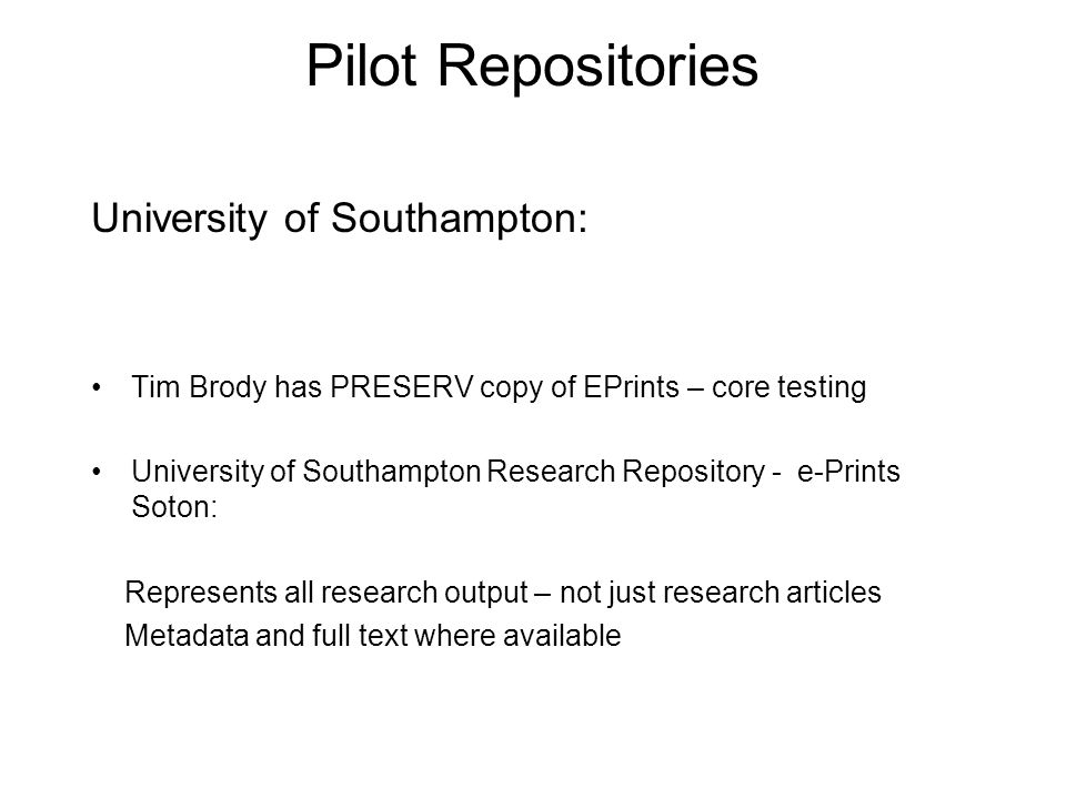 Pilot Repositories University of Southampton: Tim Brody has PRESERV copy of EPrints – core testing University of Southampton Research Repository - e-Prints Soton: Represents all research output – not just research articles Metadata and full text where available