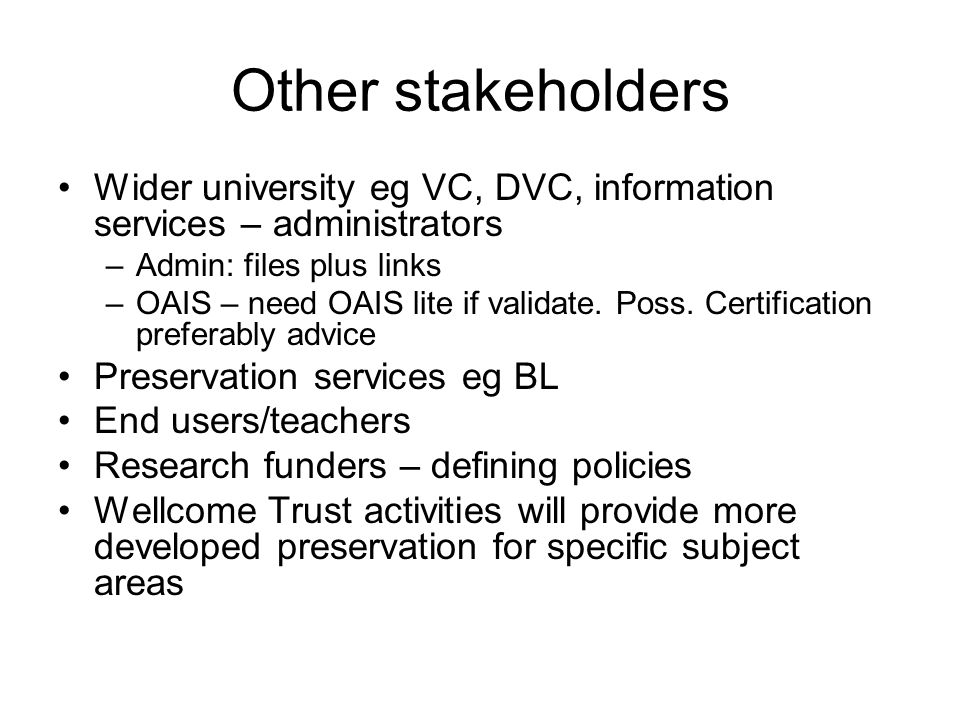 Other stakeholders Wider university eg VC, DVC, information services – administrators –Admin: files plus links –OAIS – need OAIS lite if validate.