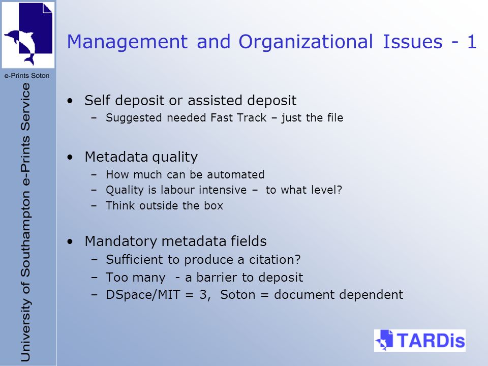 Management and Organizational Issues - 1 Self deposit or assisted deposit –Suggested needed Fast Track – just the file Metadata quality –How much can be automated –Quality is labour intensive – to what level.