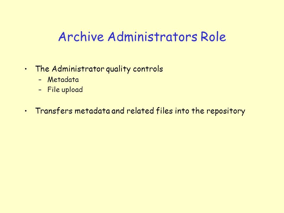 Archive Administrators Role The Administrator quality controls –Metadata –File upload Transfers metadata and related files into the repository