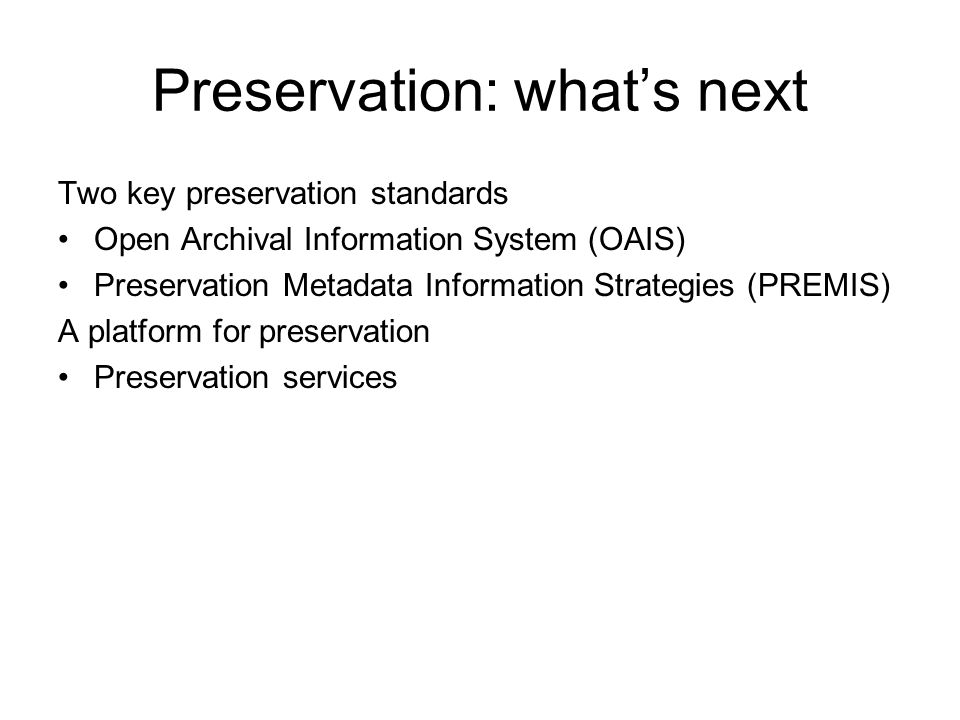 Preservation: whats next Two key preservation standards Open Archival Information System (OAIS) Preservation Metadata Information Strategies (PREMIS) A platform for preservation Preservation services