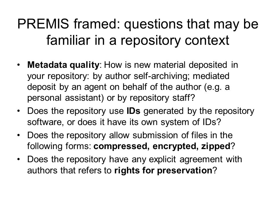 PREMIS framed: questions that may be familiar in a repository context Metadata quality: How is new material deposited in your repository: by author self-archiving; mediated deposit by an agent on behalf of the author (e.g.