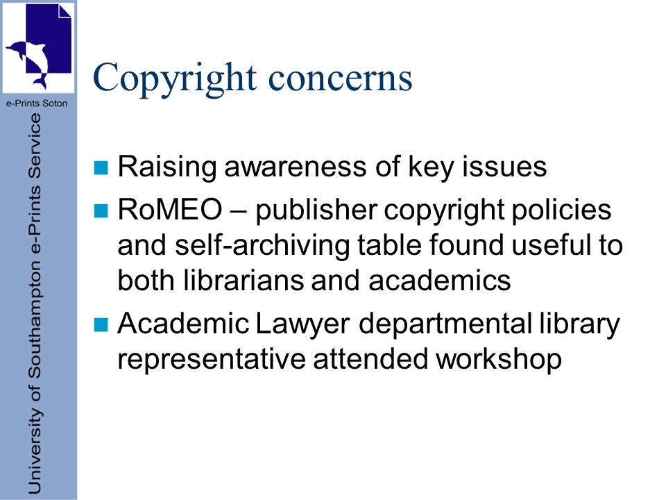 Copyright concerns Raising awareness of key issues RoMEO – publisher copyright policies and self-archiving table found useful to both librarians and academics Academic Lawyer departmental library representative attended workshop