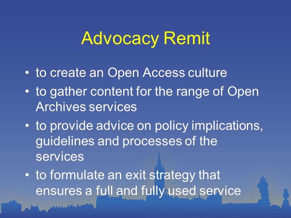 Advocacy Remit to create an Open Access culture to gather content for the range of Open Archives services to provide advice on policy implications, guidelines and processes of the services to formulate an exit strategy that ensures a full and fully used service