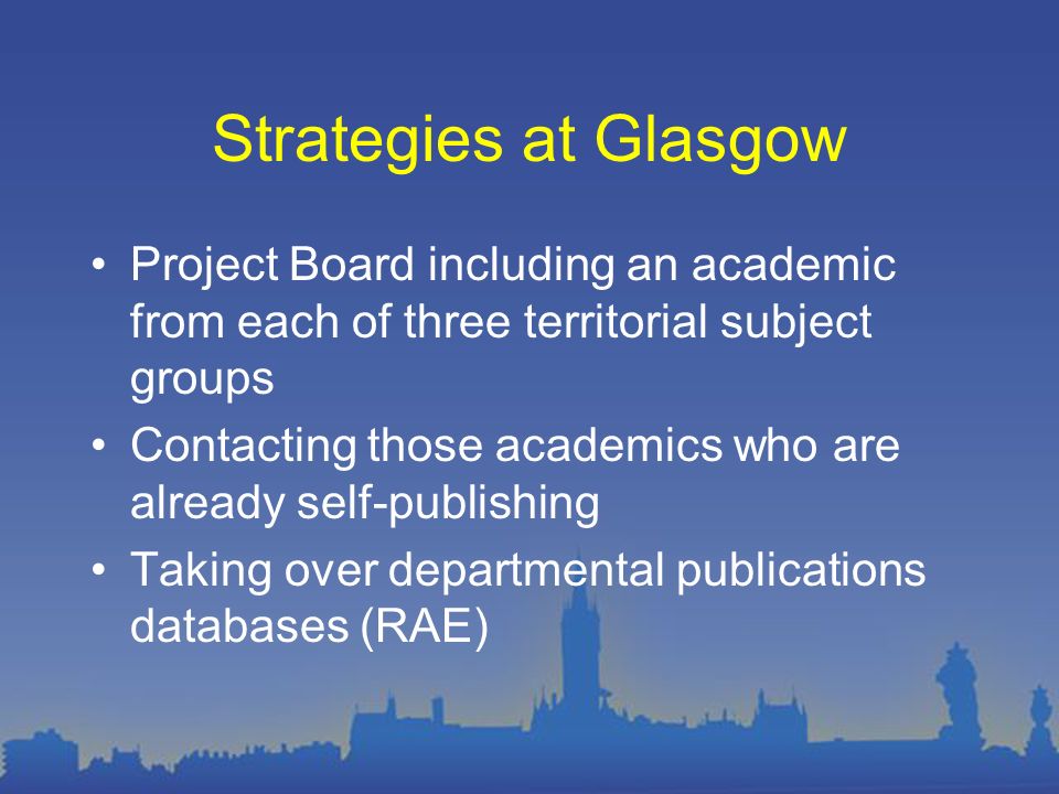 Strategies at Glasgow Project Board including an academic from each of three territorial subject groups Contacting those academics who are already self-publishing Taking over departmental publications databases (RAE)