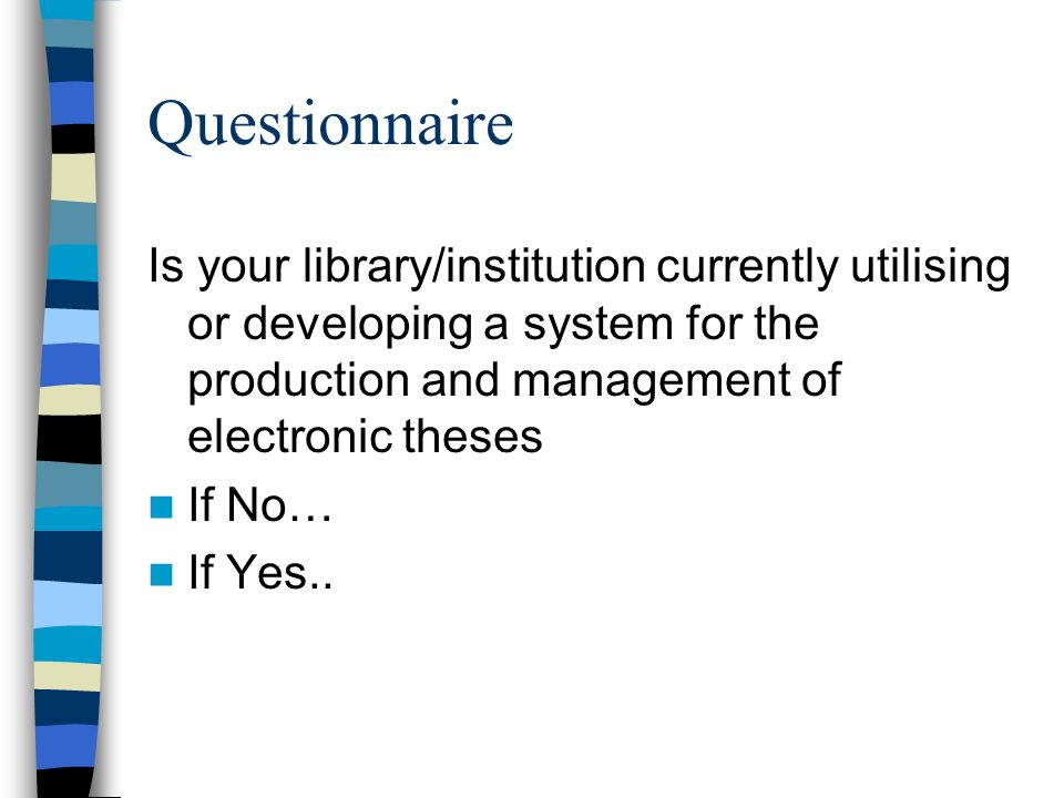 Questionnaire Is your library/institution currently utilising or developing a system for the production and management of electronic theses If No… If Yes..