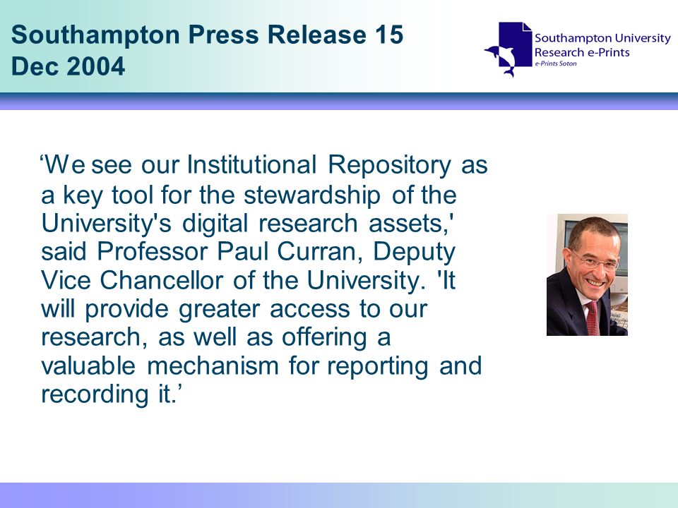 Southampton Press Release 15 Dec 2004 We see our Institutional Repository as a key tool for the stewardship of the University s digital research assets, said Professor Paul Curran, Deputy Vice Chancellor of the University.