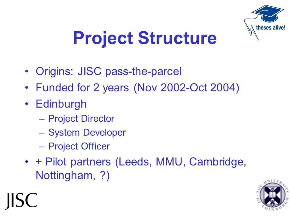 Project Structure Origins: JISC pass-the-parcel Funded for 2 years (Nov 2002-Oct 2004) Edinburgh –Project Director –System Developer –Project Officer + Pilot partners (Leeds, MMU, Cambridge, Nottingham, )