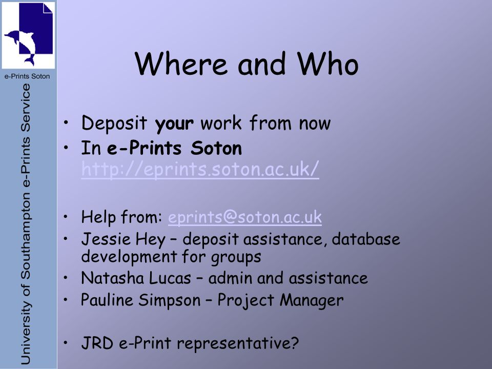 Where and Who Deposit your work from now In e-Prints Soton     Help from: Jessie Hey – deposit assistance, database development for groups Natasha Lucas – admin and assistance Pauline Simpson – Project Manager JRD e-Print representative