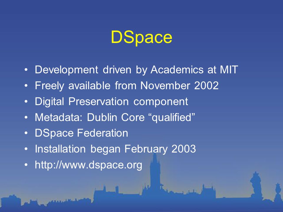 DSpace Development driven by Academics at MIT Freely available from November 2002 Digital Preservation component Metadata: Dublin Core qualified DSpace Federation Installation began February