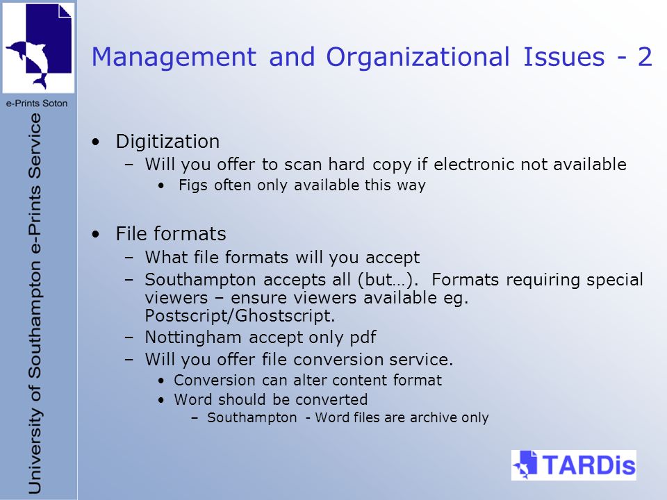 Management and Organizational Issues - 2 Digitization –Will you offer to scan hard copy if electronic not available Figs often only available this way File formats –What file formats will you accept –Southampton accepts all (but…).