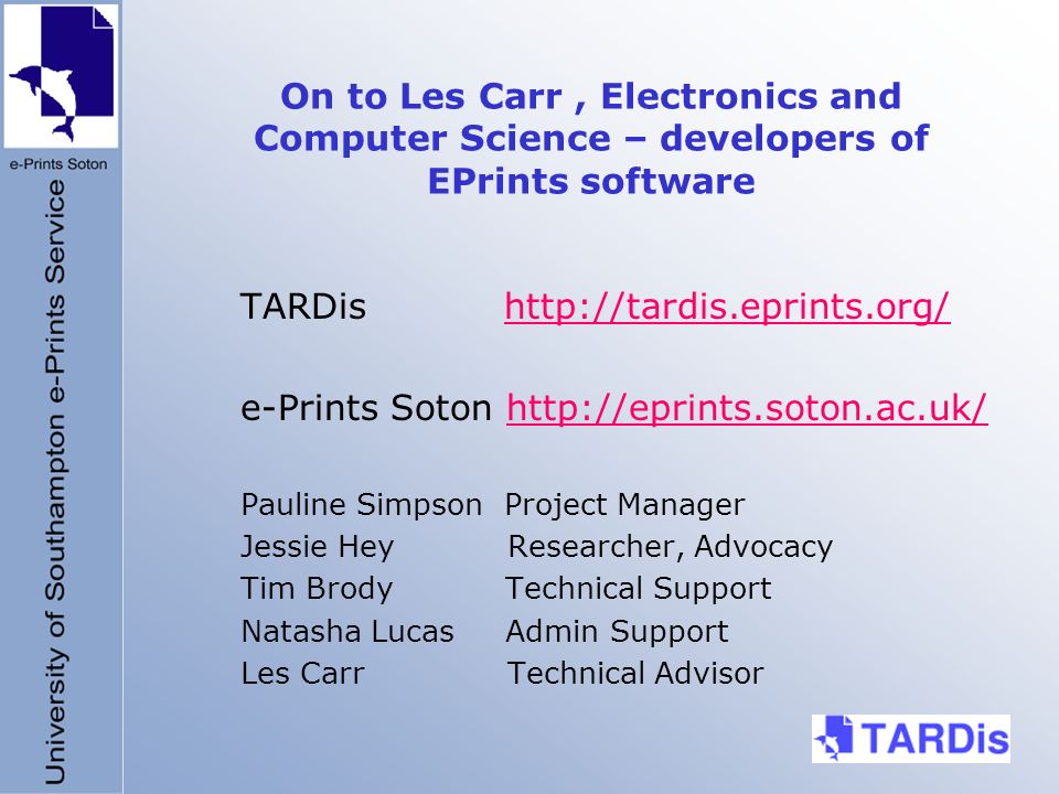 On to Les Carr, Electronics and Computer Science – developers of EPrints software TARDis   e-Prints Soton   Pauline Simpson Project Manager Jessie Hey Researcher, Advocacy Tim Brody Technical Support Natasha Lucas Admin Support Les Carr Technical Advisor