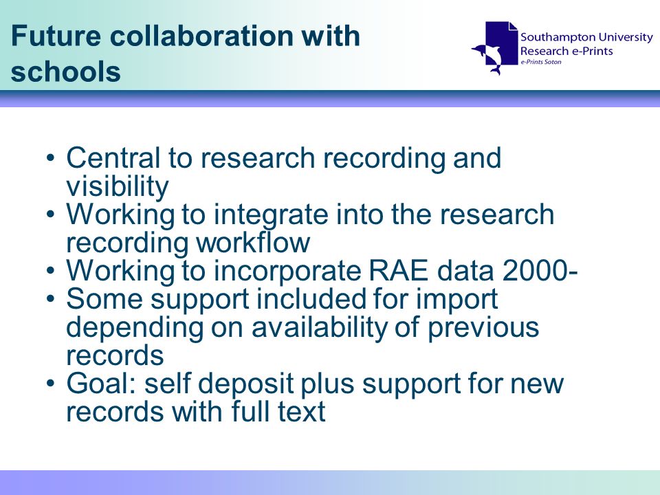 Future collaboration with schools Central to research recording and visibility Working to integrate into the research recording workflow Working to incorporate RAE data Some support included for import depending on availability of previous records Goal: self deposit plus support for new records with full text