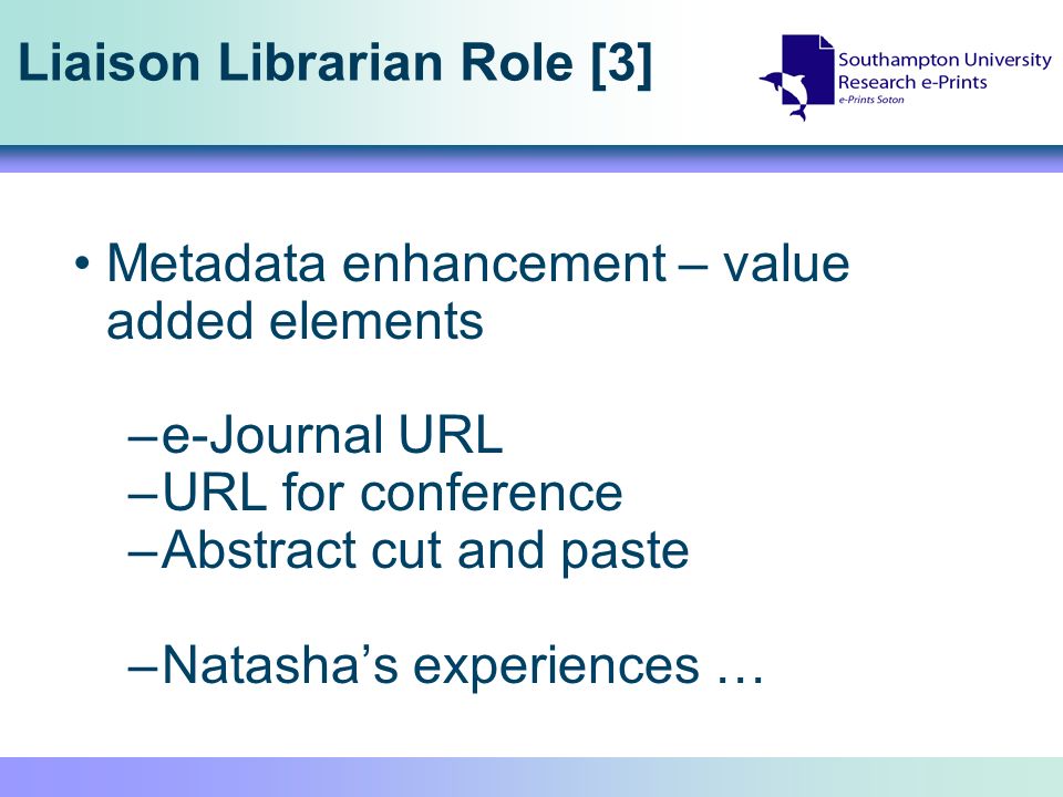 Liaison Librarian Role [3] Metadata enhancement – value added elements –e-Journal URL –URL for conference –Abstract cut and paste –Natashas experiences …