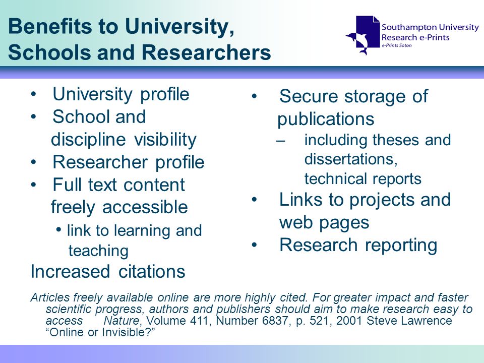 Benefits to University, Schools and Researchers Secure storage of publications –including theses and dissertations, technical reports Links to projects and web pages Research reporting University profile School and discipline visibility Researcher profile Full text content freely accessible link to learning and teaching Increased citations Articles freely available online are more highly cited.